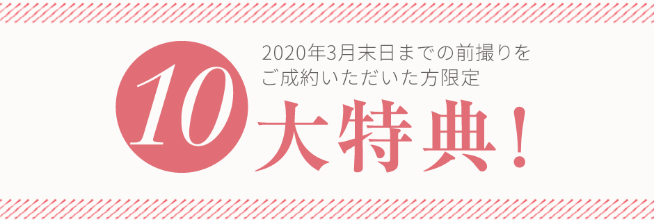 2020年3月末日までの前撮りをご成約いただいた方限定 10大特典！