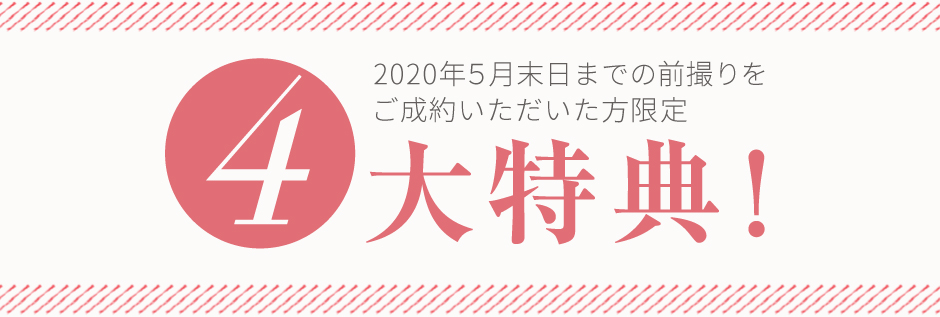 2020年5月末日までの前撮りをご成約いただいた方限定 4大特典！